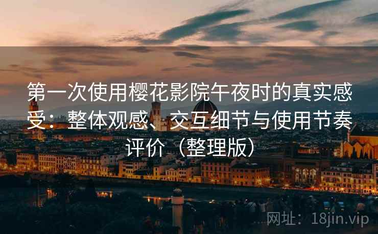 第一次使用樱花影院午夜时的真实感受：整体观感、交互细节与使用节奏评价（整理版）