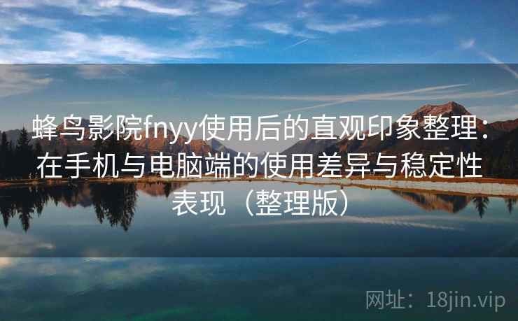 蜂鸟影院fnyy使用后的直观印象整理：在手机与电脑端的使用差异与稳定性表现（整理版）