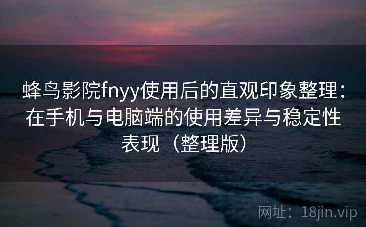 蜂鸟影院fnyy使用后的直观印象整理：在手机与电脑端的使用差异与稳定性表现（整理版）