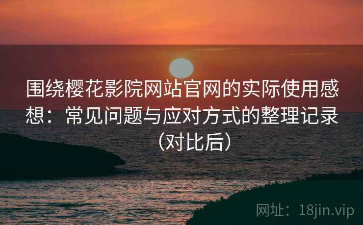 围绕樱花影院网站官网的实际使用感想：常见问题与应对方式的整理记录（对比后）