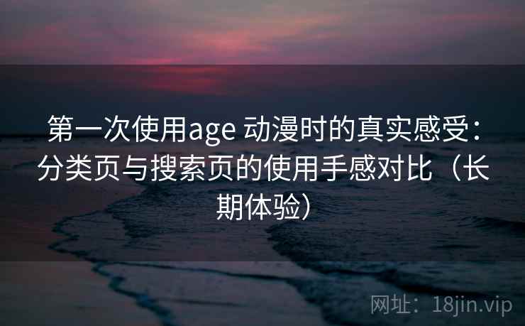 第一次使用age 动漫时的真实感受：分类页与搜索页的使用手感对比（长期体验）