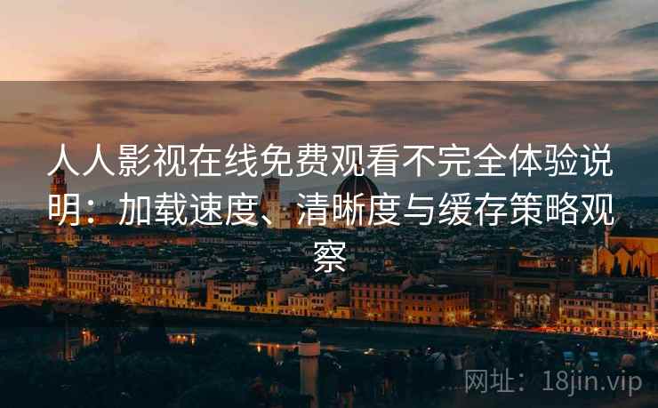 人人影视在线免费观看不完全体验说明：加载速度、清晰度与缓存策略观察