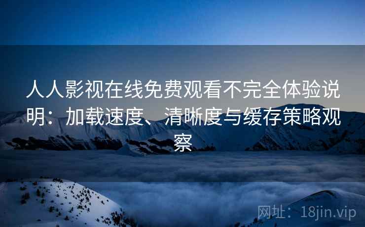 人人影视在线免费观看不完全体验说明：加载速度、清晰度与缓存策略观察