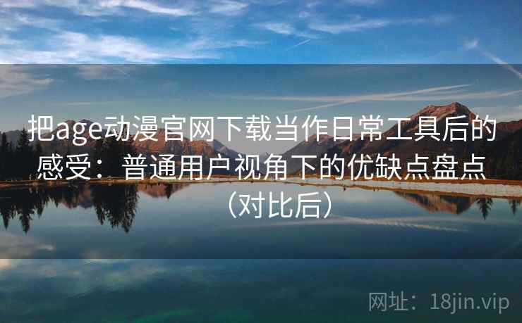 把age动漫官网下载当作日常工具后的感受：普通用户视角下的优缺点盘点（对比后）