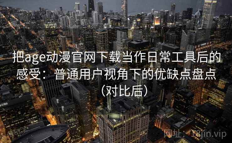 把age动漫官网下载当作日常工具后的感受：普通用户视角下的优缺点盘点（对比后）