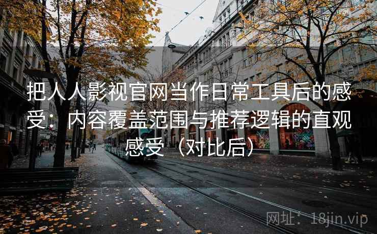 把人人影视官网当作日常工具后的感受:内容覆盖范围与推荐逻辑的直观感受(对比后) 把人人影视官网当作日常工具后的感受:内容覆盖范围与推荐逻辑的直观感受(对比后)