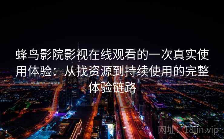 蜂鸟影院影视在线观看的一次真实使用体验：从找资源到持续使用的完整体验链路