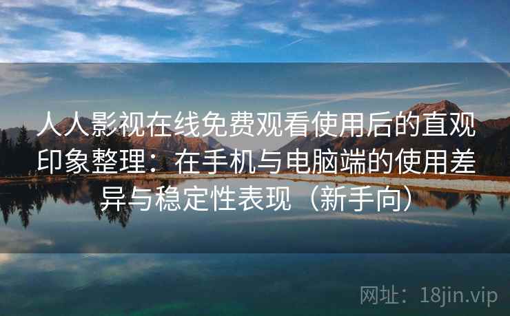 人人影视在线免费观看使用后的直观印象整理:在手机与电脑端的使用差异与稳定性表现(新手向) 人人影视在线免费观看使用后的直观印象整理:在手机与电脑端的使用差异与稳定性表现(新手向)