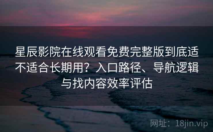 星辰影院在线观看免费完整版到底适不适合长期用？入口路径、导航逻辑与找内容效率评估