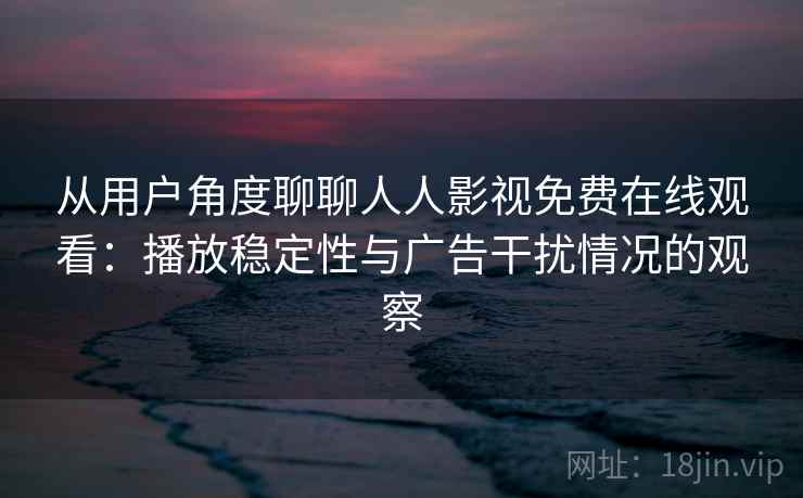 从用户角度聊聊人人影视免费在线观看：播放稳定性与广告干扰情况的观察