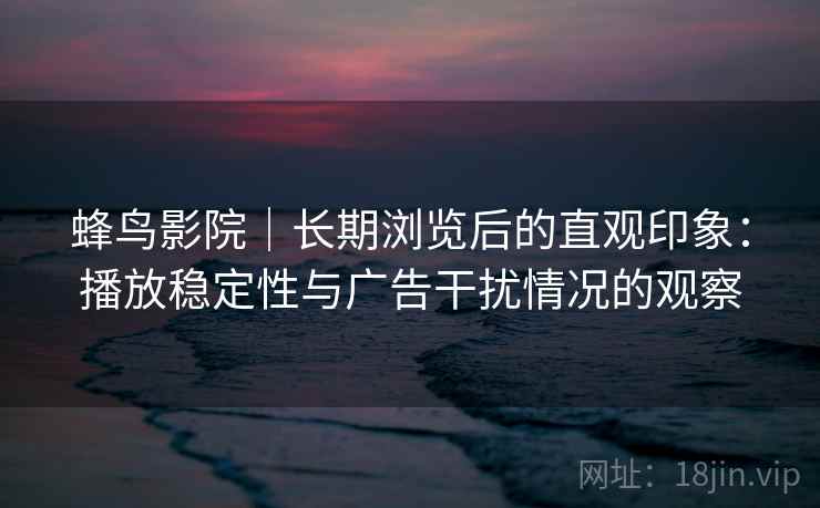 蜂鸟影院|长期浏览后的直观印象:播放稳定性与广告干扰情况的观察 蜂鸟影院|长期浏览后的直观印象:播放稳定性与广告干扰情况的观察