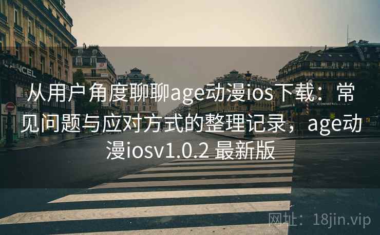 从用户角度聊聊age动漫ios下载：常见问题与应对方式的整理记录，age动漫iosv1.0.2 最新版