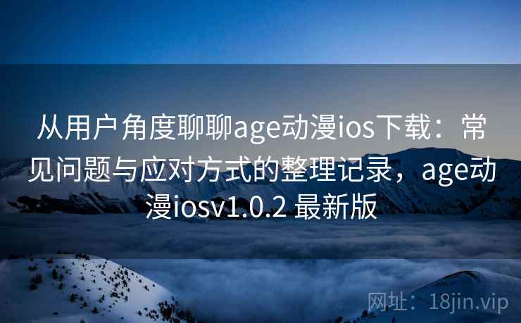 从用户角度聊聊age动漫ios下载：常见问题与应对方式的整理记录，age动漫iosv1.0.2 最新版