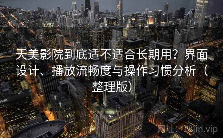 天美影院到底适不适合长期用?界面设计、播放流畅度与操作习惯分析(整理版) 天美影院到底适不适合长期用?界面设计、播放流畅度与操作习惯分析(整理版)