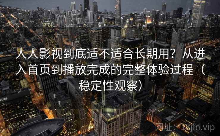 人人影视到底适不适合长期用？从进入首页到播放完成的完整体验过程（稳定性观察）