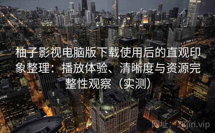 柚子影视电脑版下载使用后的直观印象整理:播放体验、清晰度与资源完整性观察(实测) 柚子影视电脑版下载使用后的直观印象整理:播放体验、清晰度与资源完整性观察(实测)