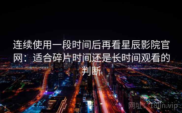 连续使用一段时间后再看星辰影院官网：适合碎片时间还是长时间观看的判断
