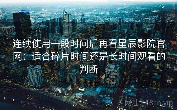 连续使用一段时间后再看星辰影院官网：适合碎片时间还是长时间观看的判断