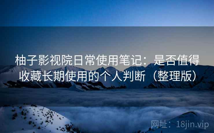 柚子影视院日常使用笔记：是否值得收藏长期使用的个人判断（整理版）