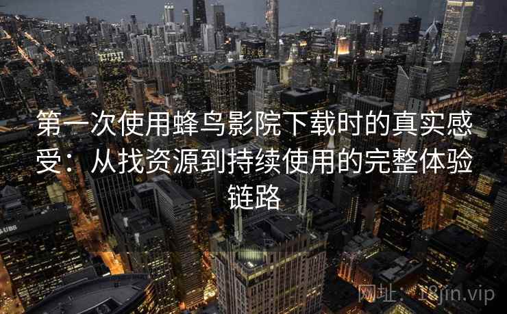第一次使用蜂鸟影院下载时的真实感受:从找资源到持续使用的完整体验链路 第一次使用蜂鸟影院下载时的真实感受:从找资源到持续使用的完整体验链路