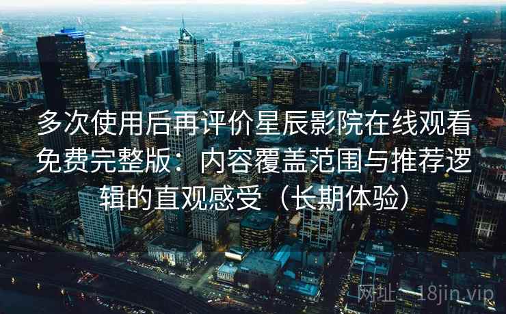 多次使用后再评价星辰影院在线观看免费完整版：内容覆盖范围与推荐逻辑的直观感受（长期体验）