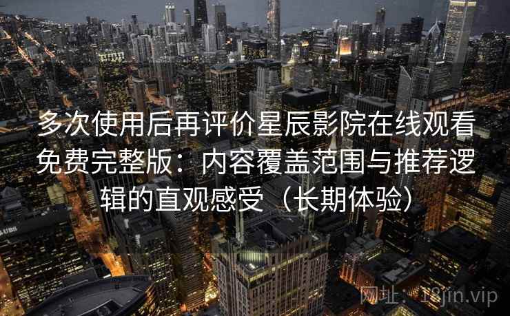 多次使用后再评价星辰影院在线观看免费完整版：内容覆盖范围与推荐逻辑的直观感受（长期体验）