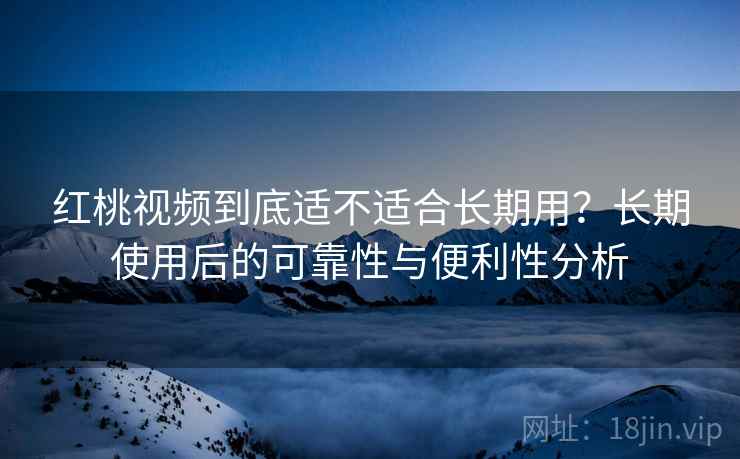 红桃视频到底适不适合长期用？长期使用后的可靠性与便利性分析