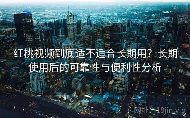 红桃视频到底适不适合长期用？长期使用后的可靠性与便利性分析