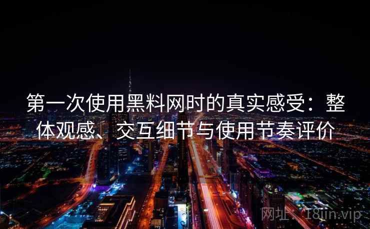 第一次使用黑料网时的真实感受：整体观感、交互细节与使用节奏评价