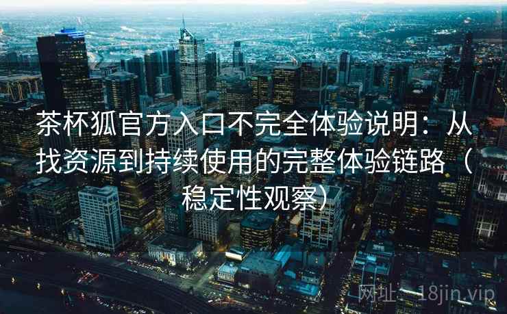 茶杯狐官方入口不完全体验说明:从找资源到持续使用的完整体验链路(稳定性观察) 茶杯狐官方入口不完全体验说明:从找资源到持续使用的完整体验链路(稳定性观察)