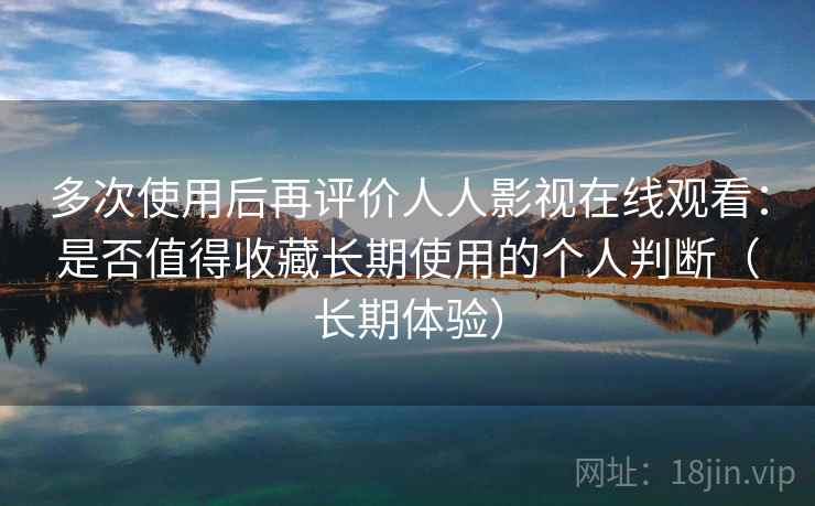多次使用后再评价人人影视在线观看:是否值得收藏长期使用的个人判断(长期体验) 多次使用后再评价人人影视在线观看:是否值得收藏长期使用的个人判断(长期体验)