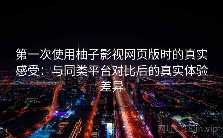 第一次使用柚子影视网页版时的真实感受：与同类平台对比后的真实体验差异