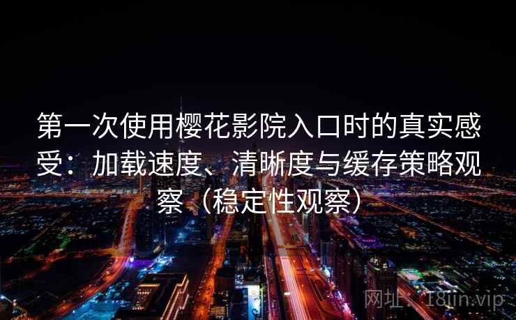 第一次使用樱花影院入口时的真实感受:加载速度、清晰度与缓存策略观察(稳定性观察) 第一次使用樱花影院入口时的真实感受:加载速度、清晰度与缓存策略观察(稳定性观察)