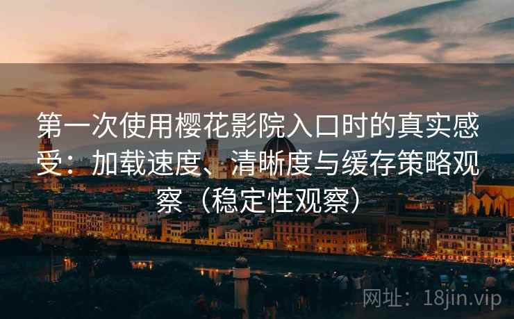 第一次使用樱花影院入口时的真实感受:加载速度、清晰度与缓存策略观察(稳定性观察) 第一次使用樱花影院入口时的真实感受:加载速度、清晰度与缓存策略观察(稳定性观察)