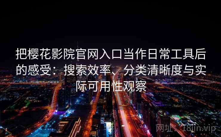把樱花影院官网入口当作日常工具后的感受：搜索效率、分类清晰度与实际可用性观察