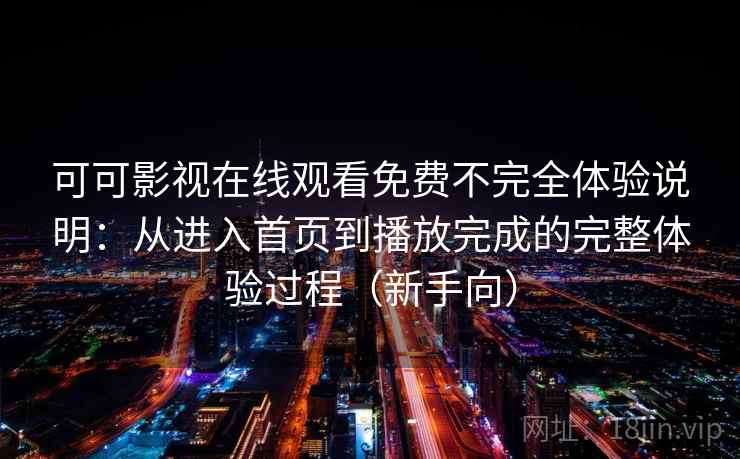 可可影视在线观看免费不完全体验说明：从进入首页到播放完成的完整体验过程（新手向）