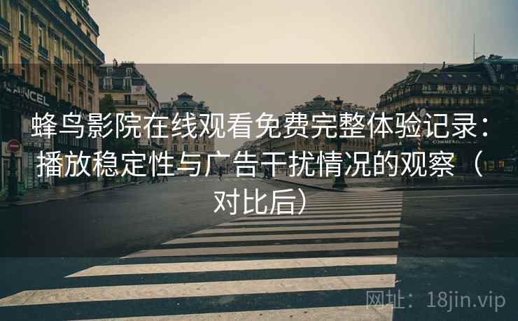 蜂鸟影院在线观看免费完整体验记录：播放稳定性与广告干扰情况的观察（对比后）