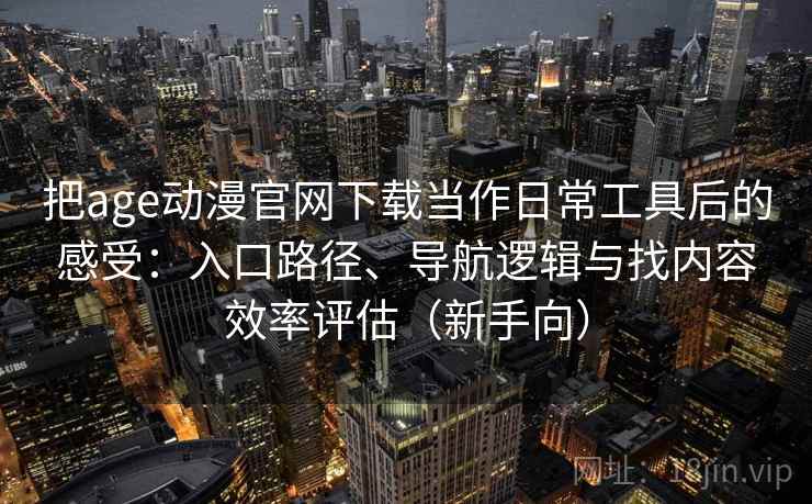 把age动漫官网下载当作日常工具后的感受：入口路径、导航逻辑与找内容效率评估（新手向）