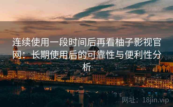 连续使用一段时间后再看柚子影视官网:长期使用后的可靠性与便利性分析 连续使用一段时间后再看柚子影视官网:长期使用后的可靠性与便利性分析