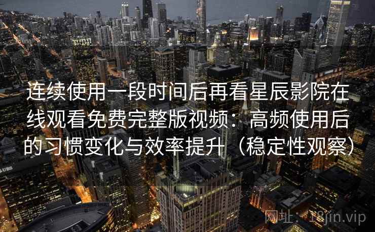 连续使用一段时间后再看星辰影院在线观看免费完整版视频：高频使用后的习惯变化与效率提升（稳定性观察）