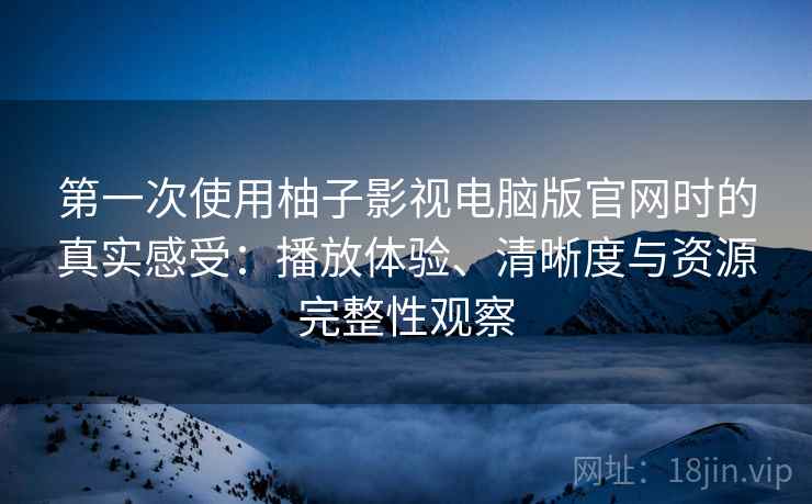 第一次使用柚子影视电脑版官网时的真实感受：播放体验、清晰度与资源完整性观察