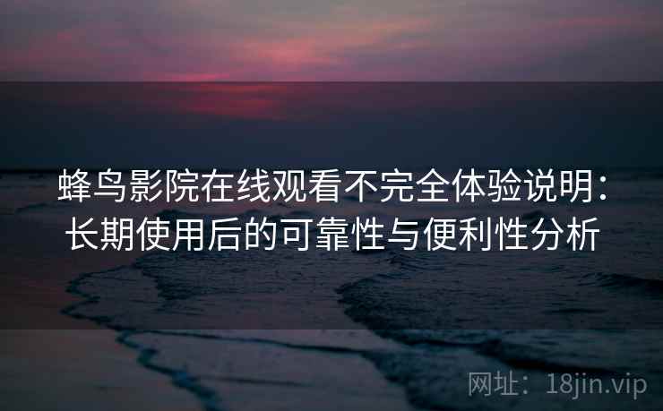 蜂鸟影院在线观看不完全体验说明：长期使用后的可靠性与便利性分析