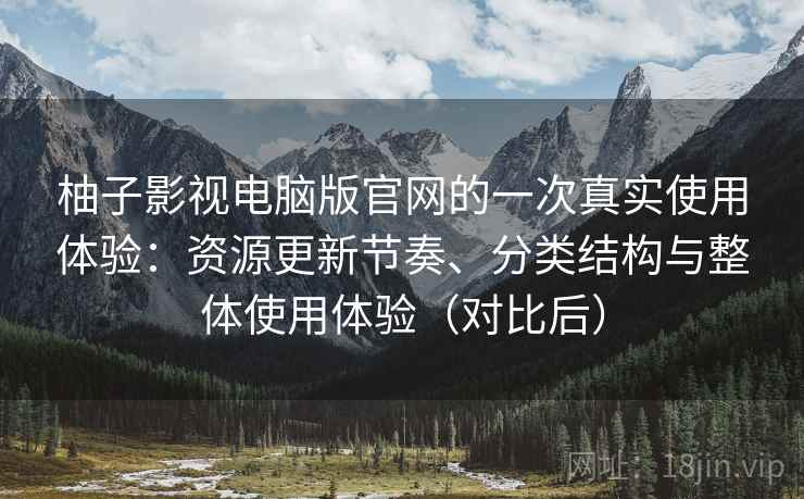 柚子影视电脑版官网的一次真实使用体验：资源更新节奏、分类结构与整体使用体验（对比后）