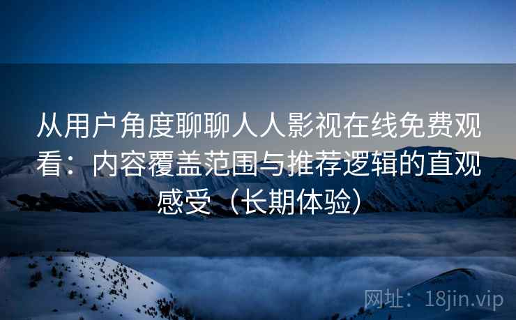 从用户角度聊聊人人影视在线免费观看：内容覆盖范围与推荐逻辑的直观感受（长期体验）