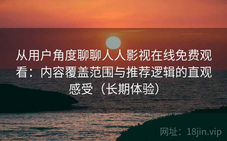 从用户角度聊聊人人影视在线免费观看：内容覆盖范围与推荐逻辑的直观感受（长期体验）