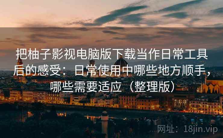 把柚子影视电脑版下载当作日常工具后的感受:日常使用中哪些地方顺手,哪些需要适应(整理版) 把柚子影视电脑版下载当作日常工具后的感受:日常使用中哪些地方顺手,哪些需要适应(整理版)