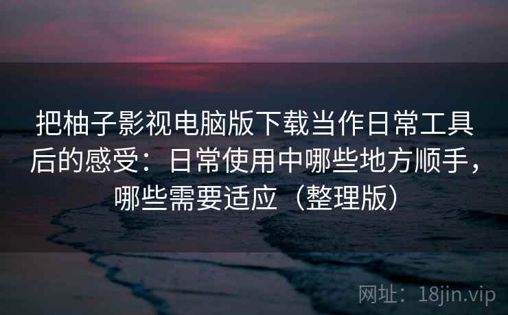 把柚子影视电脑版下载当作日常工具后的感受:日常使用中哪些地方顺手,哪些需要适应(整理版) 把柚子影视电脑版下载当作日常工具后的感受:日常使用中哪些地方顺手,哪些需要适应(整理版)