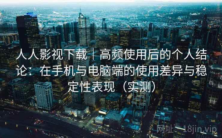 人人影视下载|高频使用后的个人结论:在手机与电脑端的使用差异与稳定性表现(实测) 人人影视下载|高频使用后的个人结论:在手机与电脑端的使用差异与稳定性表现(实测)