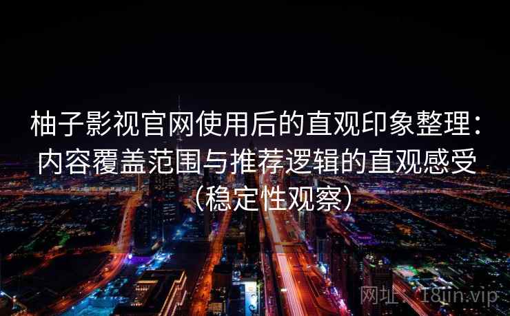 柚子影视官网使用后的直观印象整理：内容覆盖范围与推荐逻辑的直观感受（稳定性观察）