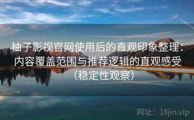 柚子影视官网使用后的直观印象整理：内容覆盖范围与推荐逻辑的直观感受（稳定性观察）